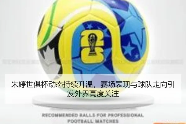 朱婷世俱杯动态持续升温，赛场表现与球队走向引发外界高度关注